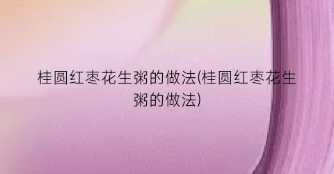 桂圆红枣花生粥的做法(桂圆红枣花生粥的做法)