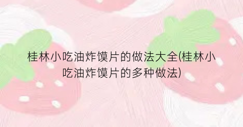桂林小吃油炸馍片的做法大全(桂林小吃油炸馍片的多种做法)