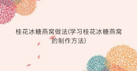 桂花冰糖燕窝做法(学习桂花冰糖燕窝的制作方法)