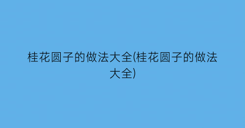 “桂花圆子的做法大全(桂花圆子的做法大全)