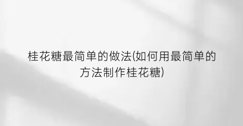 “桂花糖最简单的做法(如何用最简单的方法制作桂花糖)