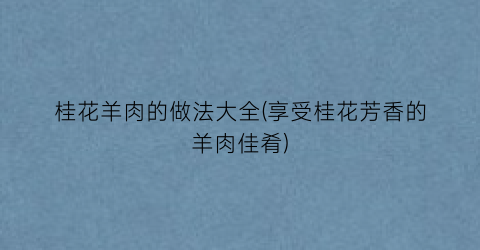 “桂花羊肉的做法大全(享受桂花芳香的羊肉佳肴)