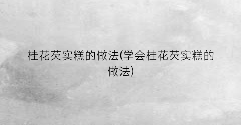 “桂花芡实糕的做法(学会桂花芡实糕的做法)