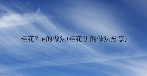 桂花？e的做法(桂花饼的做法分享)