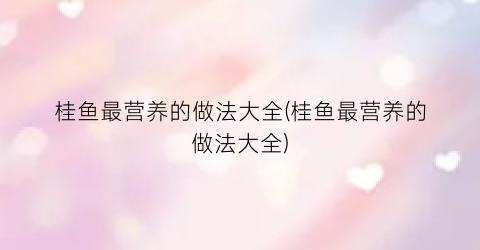 桂鱼最营养的做法大全(桂鱼最营养的做法大全)