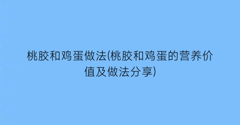 “桃胶和鸡蛋做法(桃胶和鸡蛋的营养价值及做法分享)