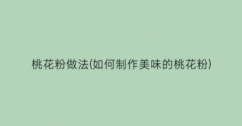 桃花粉做法(如何制作美味的桃花粉)