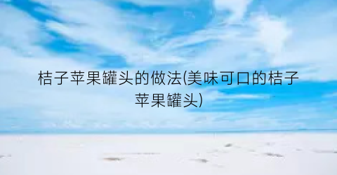 桔子苹果罐头的做法(美味可口的桔子苹果罐头)