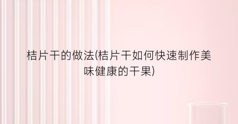 “桔片干的做法(桔片干如何快速制作美味健康的干果)