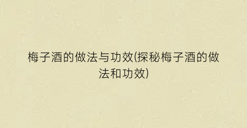 梅子酒的做法与功效(探秘梅子酒的做法和功效)