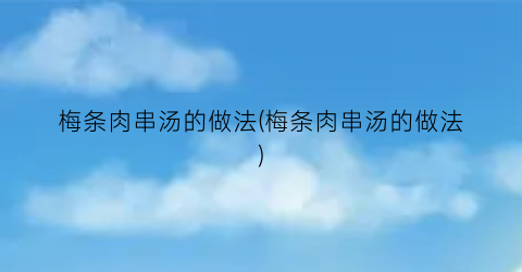 梅条肉串汤的做法(梅条肉串汤的做法)