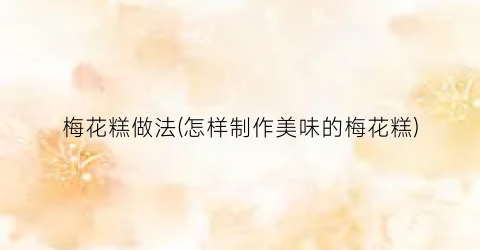 梅花糕做法(怎样制作美味的梅花糕)