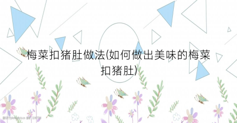 梅菜扣猪肚做法(如何做出美味的梅菜扣猪肚)