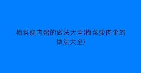 梅菜瘦肉粥的做法大全(梅菜瘦肉粥的做法大全)