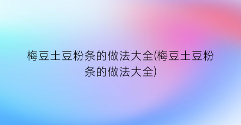 梅豆土豆粉条的做法大全(梅豆土豆粉条的做法大全)