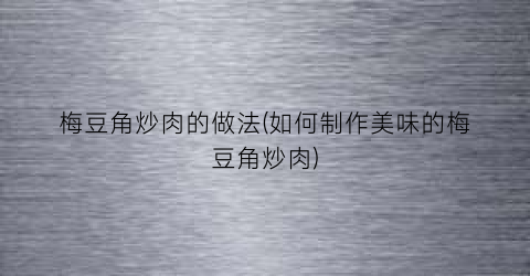 “梅豆角炒肉的做法(如何制作美味的梅豆角炒肉)