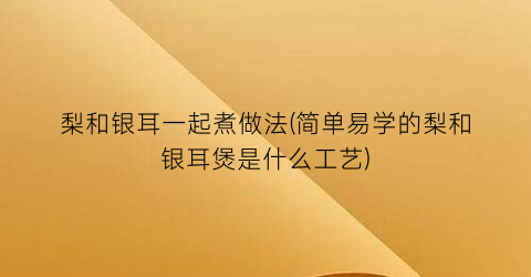 “梨和银耳一起煮做法(简单易学的梨和银耳煲是什么工艺)