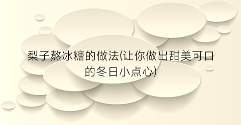 梨子熬冰糖的做法(让你做出甜美可口的冬日小点心)