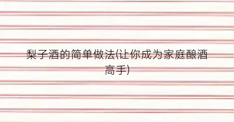 梨子酒的简单做法(让你成为家庭酿酒高手)