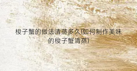 “梭子蟹的做法清蒸多久(如何制作美味的梭子蟹清蒸)