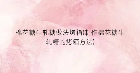 棉花糖牛轧糖做法烤箱(制作棉花糖牛轧糖的烤箱方法)