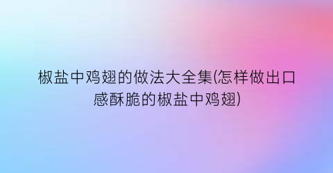 “椒盐中鸡翅的做法大全集(怎样做出口感酥脆的椒盐中鸡翅)