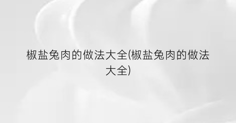 椒盐兔肉的做法大全(椒盐兔肉的做法大全)