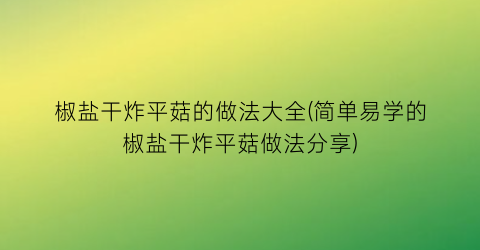 椒盐干炸平菇的做法大全(简单易学的椒盐干炸平菇做法分享)