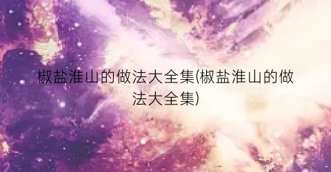 椒盐淮山的做法大全集(椒盐淮山的做法大全集)