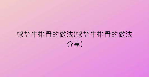 “椒盐牛排骨的做法(椒盐牛排骨的做法分享)