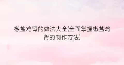 椒盐鸡肾的做法大全(全面掌握椒盐鸡肾的制作方法)