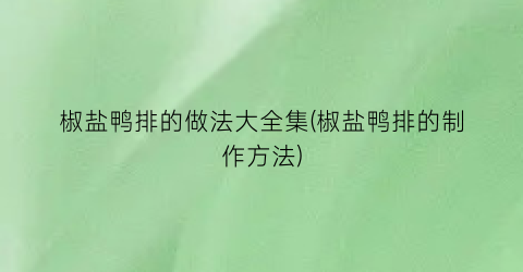 椒盐鸭排的做法大全集(椒盐鸭排的制作方法)