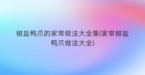 椒盐鸭爪的家常做法大全集(家常椒盐鸭爪做法大全)