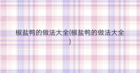 椒盐鸭的做法大全(椒盐鸭的做法大全)