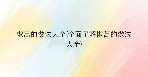 “椒蒿的做法大全(全面了解椒蒿的做法大全)