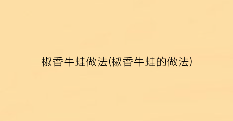 椒香牛蛙做法(椒香牛蛙的做法)