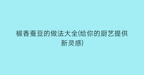 椒香蚕豆的做法大全(给你的厨艺提供新灵感)