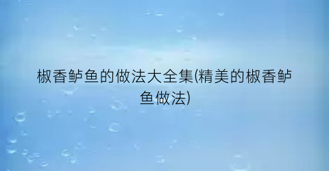 “椒香鲈鱼的做法大全集(精美的椒香鲈鱼做法)