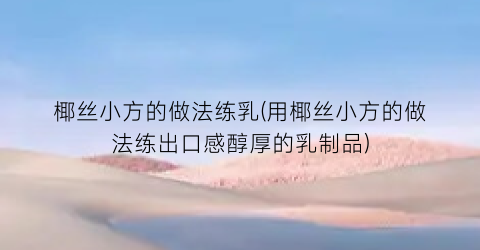 椰丝小方的做法练乳(用椰丝小方的做法练出口感醇厚的乳制品)