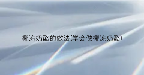 椰冻奶酪的做法(学会做椰冻奶酪)