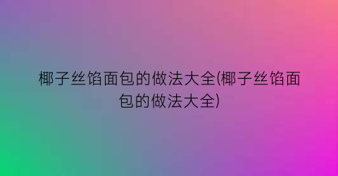 椰子丝馅面包的做法大全(椰子丝馅面包的做法大全)