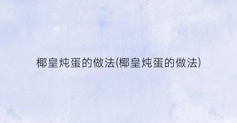 椰皇炖蛋的做法(椰皇炖蛋的做法)