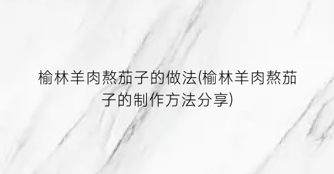 榆林羊肉熬茄子的做法(榆林羊肉熬茄子的制作方法分享)