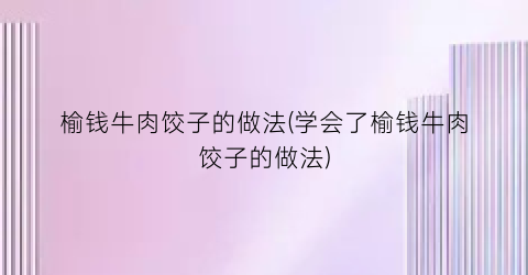 榆钱牛肉饺子的做法(学会了榆钱牛肉饺子的做法)
