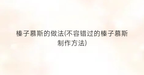榛子慕斯的做法(不容错过的榛子慕斯制作方法)