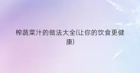 “榨蔬菜汁的做法大全(让你的饮食更健康)