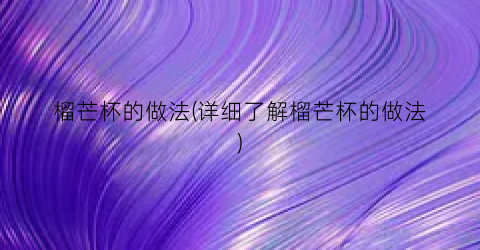 榴芒杯的做法(详细了解榴芒杯的做法)