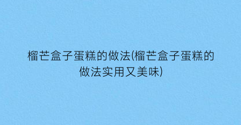 “榴芒盒子蛋糕的做法(榴芒盒子蛋糕的做法实用又美味)