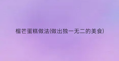 “榴芒蛋糕做法(做出独一无二的美食)