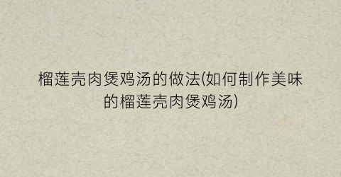 榴莲壳肉煲鸡汤的做法(如何制作美味的榴莲壳肉煲鸡汤)